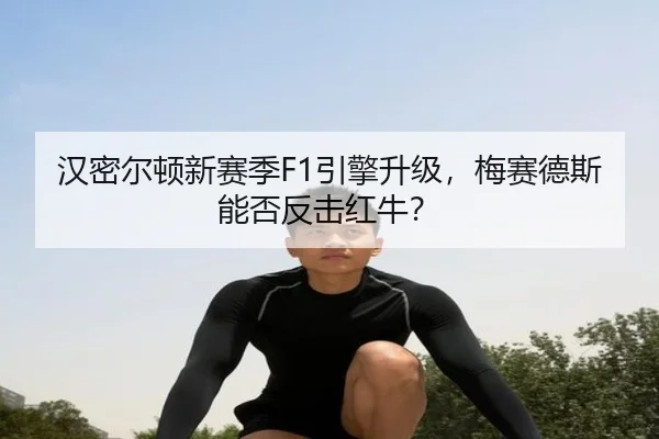 汉密尔顿新赛季F1引擎升级，梅赛德斯能否反击红牛？